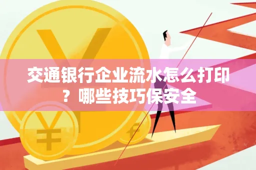 交通银行企业流水怎么打印?哪些技巧保安全