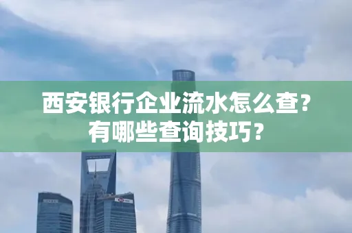 西安银行企业流水怎么查?有哪些查询技巧? 西安银行企业流水怎么查?有哪些查询技巧?